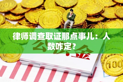 上杭律师调查取证那点事儿：人数咋定？
