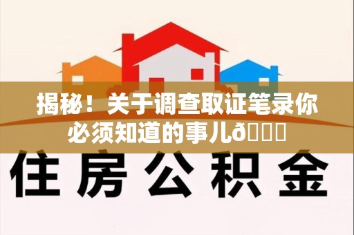 上杭揭秘！关于调查取证笔录你必须知道的事儿😎