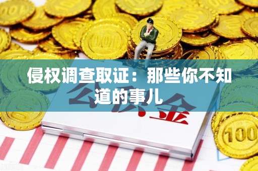 上杭侵权调查取证：那些你不知道的事儿