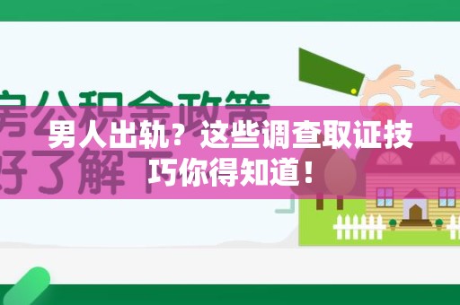 上杭男人出轨？这些调查取证技巧你得知道！