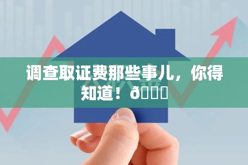 上杭调查取证费那些事儿，你得知道！😎