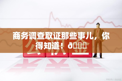 上杭商务调查取证那些事儿，你得知道！😎