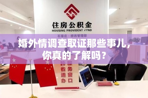 上杭婚外情调查取证那些事儿，你真的了解吗？