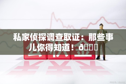 上杭私家侦探调查取证：那些事儿你得知道！😎