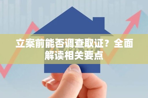 上杭立案前能否调查取证？全面解读相关要点