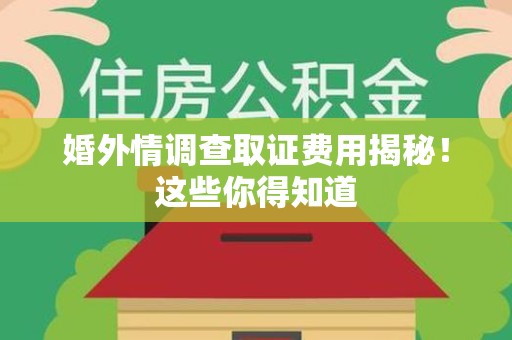 上杭婚外情调查取证费用揭秘！这些你得知道