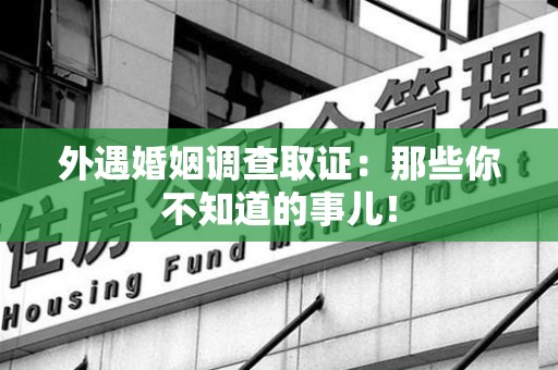 上杭外遇婚姻调查取证：那些你不知道的事儿！