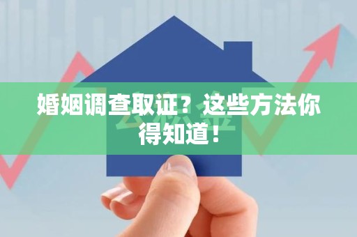 上杭婚姻调查取证？这些方法你得知道！