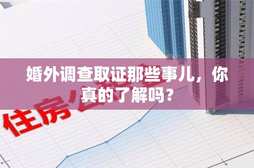 上杭婚外调查取证那些事儿，你真的了解吗？