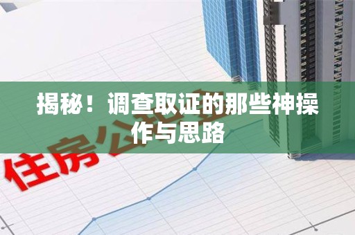 上杭揭秘！调查取证的那些神操作与思路