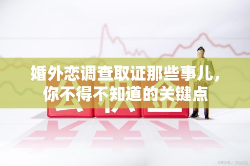 上杭婚外恋调查取证那些事儿，你不得不知道的关键点