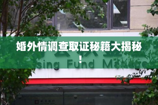 上杭婚外情调查取证秘籍大揭秘！