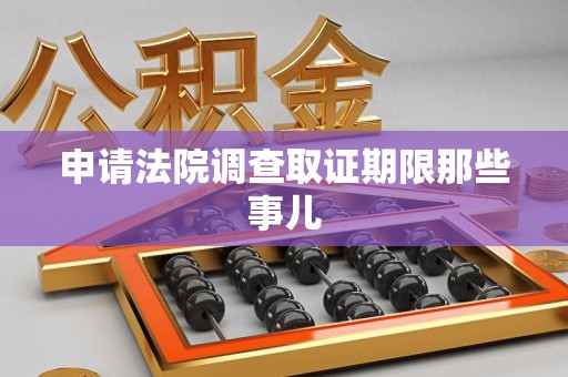 上杭申请法院调查取证期限那些事儿