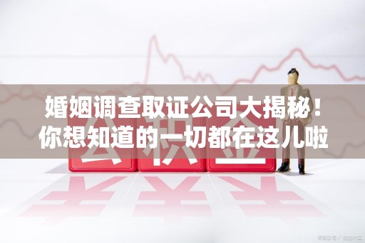 上杭婚姻调查取证公司大揭秘！你想知道的一切都在这儿啦😉