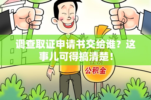 上杭调查取证申请书交给谁？这事儿可得搞清楚！