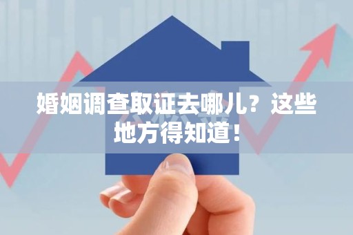 上杭婚姻调查取证去哪儿？这些地方得知道！
