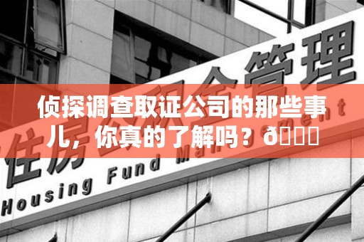 上杭侦探调查取证公司的那些事儿，你真的了解吗？😎
