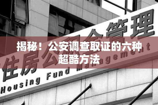 上杭揭秘！公安调查取证的六种超酷方法