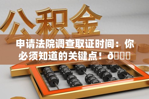上杭申请法院调查取证时间：你必须知道的关键点！😎