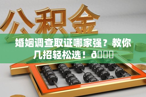 上杭婚姻调查取证哪家强？教你几招轻松选！😎