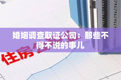 上杭婚姻调查取证公司：那些不得不说的事儿