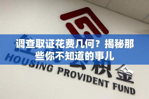上杭调查取证花费几何？揭秘那些你不知道的事儿