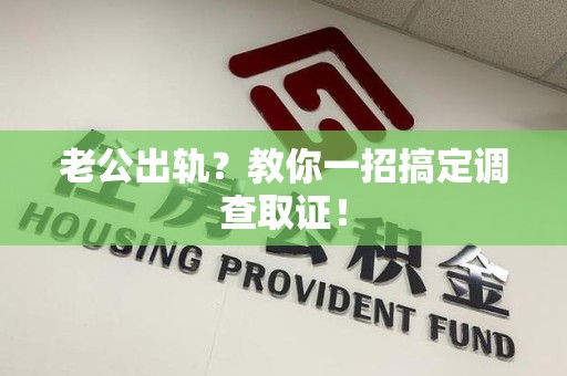 上杭老公出轨？教你一招搞定调查取证！
