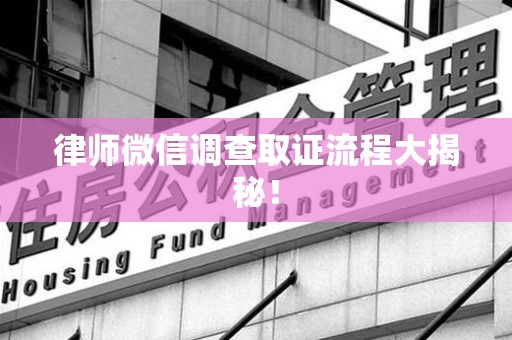 上杭律师微信调查取证流程大揭秘！