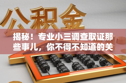 上杭揭秘！专业小三调查取证那些事儿，你不得不知道的关键点