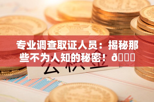 上杭专业调查取证人员:揭秘那些不为人知的秘密!😎 上杭专业调查取证人员:揭秘那些不为人知的秘密!😎