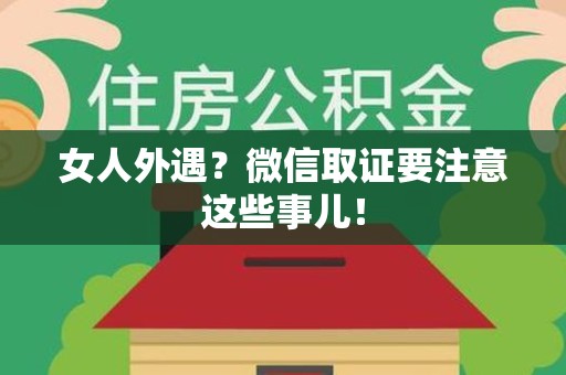 上杭女人外遇？微信取证要注意这些事儿！