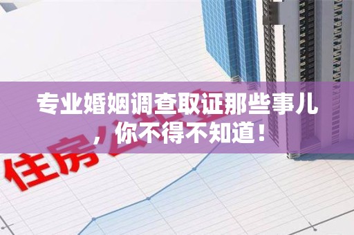 上杭专业婚姻调查取证那些事儿，你不得不知道！