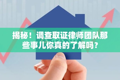 上杭揭秘！调查取证律师团队那些事儿你真的了解吗？