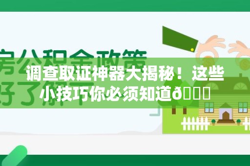 上杭调查取证神器大揭秘！这些小技巧你必须知道😎