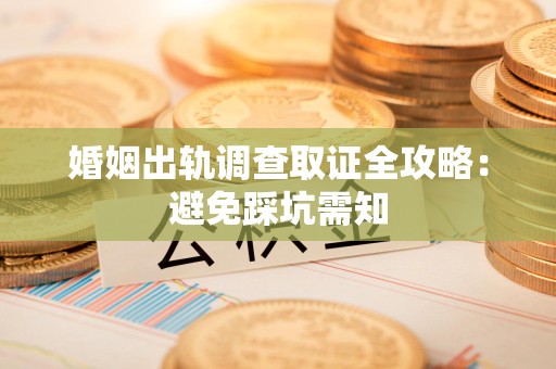上杭婚姻出轨调查取证全攻略：避免踩坑需知