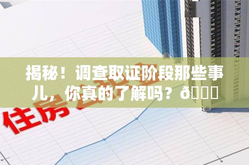 上杭揭秘！调查取证阶段那些事儿，你真的了解吗？😎