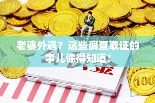 上杭老婆外遇？这些调查取证的事儿你得知道！
