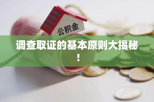 上杭调查取证的基本原则大揭秘！