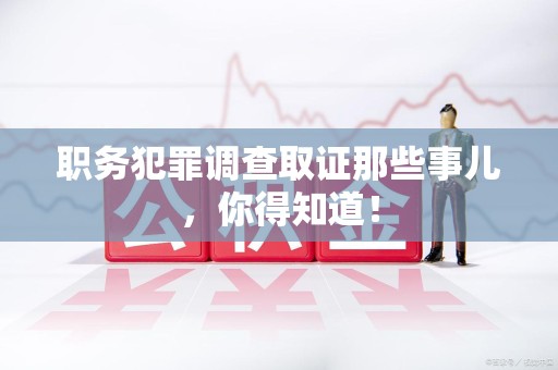 上杭职务犯罪调查取证那些事儿，你得知道！