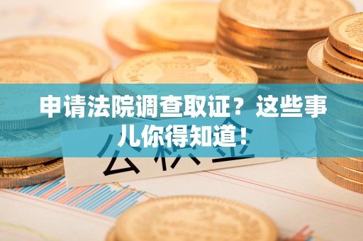 上杭申请法院调查取证？这些事儿你得知道！