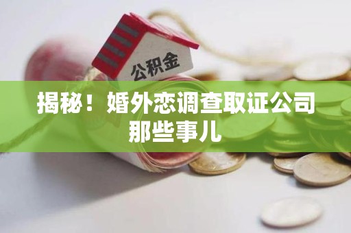 上杭揭秘！婚外恋调查取证公司那些事儿