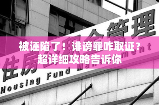 上杭被诬陷了！诽谤罪咋取证？超详细攻略告诉你