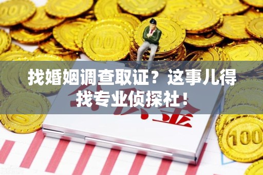 上杭找婚姻调查取证？这事儿得找专业侦探社！