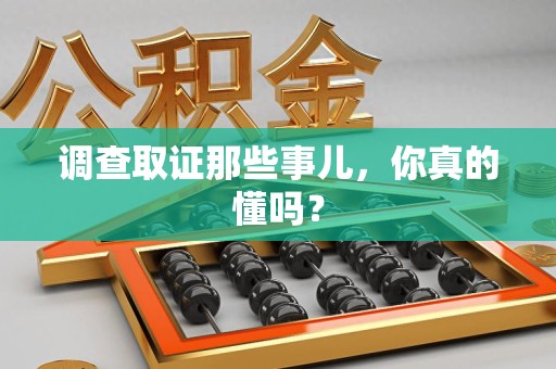 上杭调查取证那些事儿，你真的懂吗？