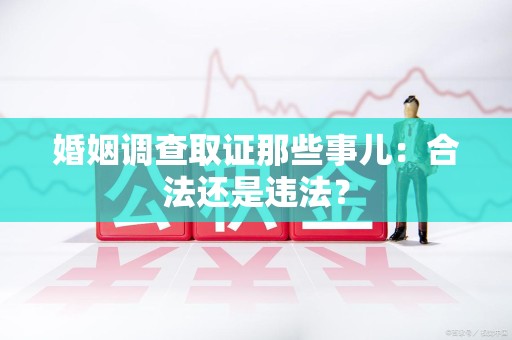 上杭婚姻调查取证那些事儿：合法还是违法？