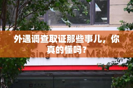 上杭外遇调查取证那些事儿，你真的懂吗？