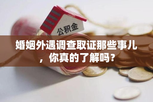 上杭婚姻外遇调查取证那些事儿，你真的了解吗？