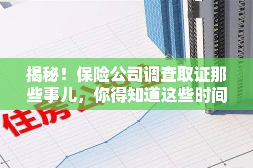 上杭揭秘！保险公司调查取证那些事儿，你得知道这些时间点😎