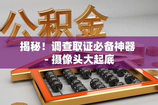 上杭揭秘！调查取证必备神器 - 摄像头大起底