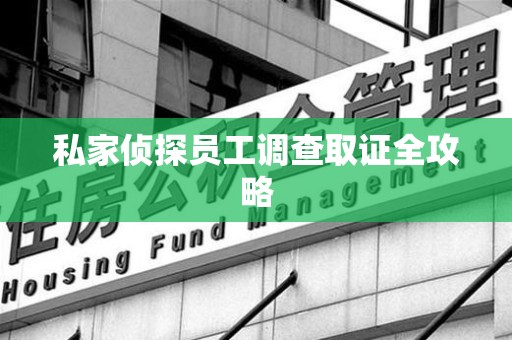 上杭私家侦探员工调查取证全攻略